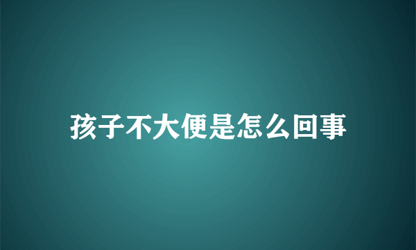 孩子不大便是怎么回事