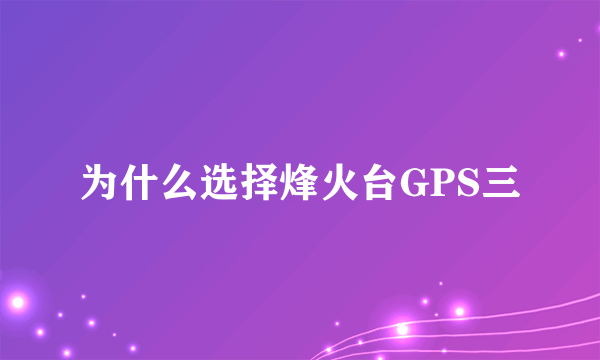 为什么选择烽火台GPS三