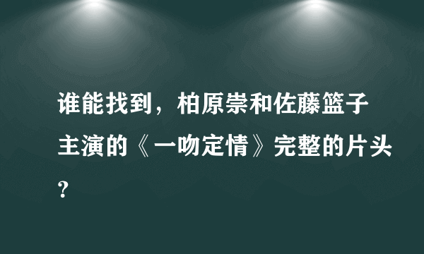 谁能找到，柏原崇和佐藤篮子主演的《一吻定情》完整的片头？