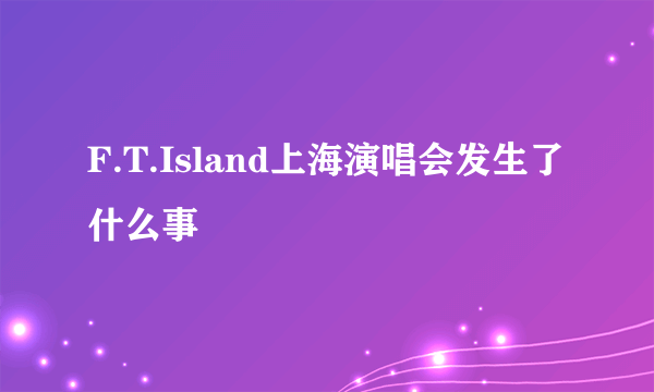 F.T.Island上海演唱会发生了什么事