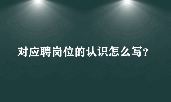 对应聘岗位的认识怎么写？