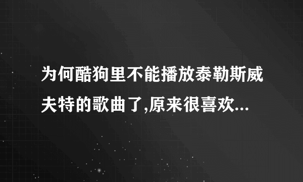 为何酷狗里不能播放泰勒斯威夫特的歌曲了,原来很喜欢听的,但QQ音乐里还需要付费。好心塞啊。。