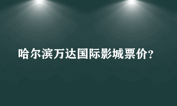 哈尔滨万达国际影城票价？