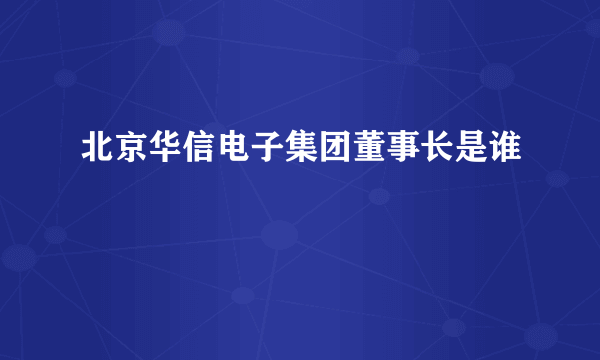 北京华信电子集团董事长是谁