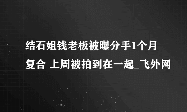 结石姐钱老板被曝分手1个月复合 上周被拍到在一起_飞外网