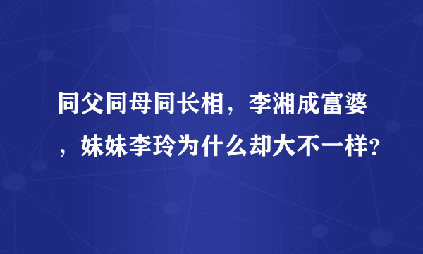 同父同母同长相，李湘成富婆，妹妹李玲为什么却大不一样？