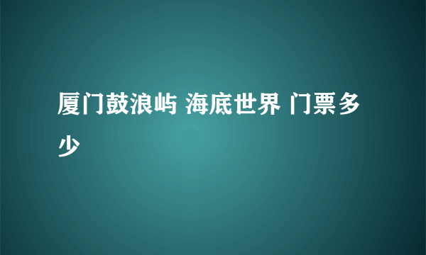 厦门鼓浪屿 海底世界 门票多少