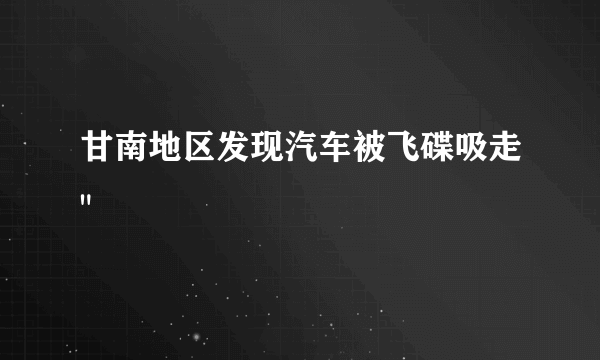 甘南地区发现汽车被飞碟吸走