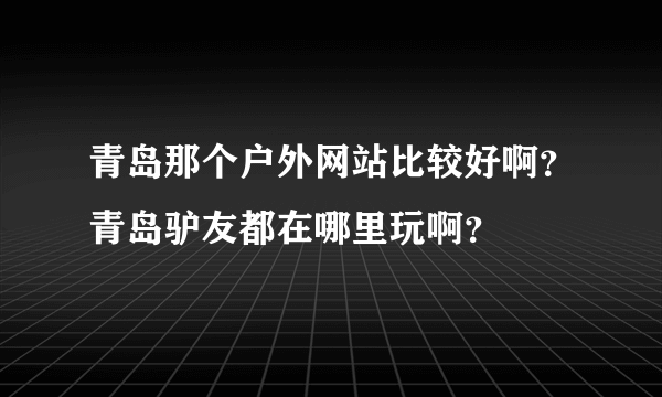 青岛那个户外网站比较好啊？青岛驴友都在哪里玩啊？