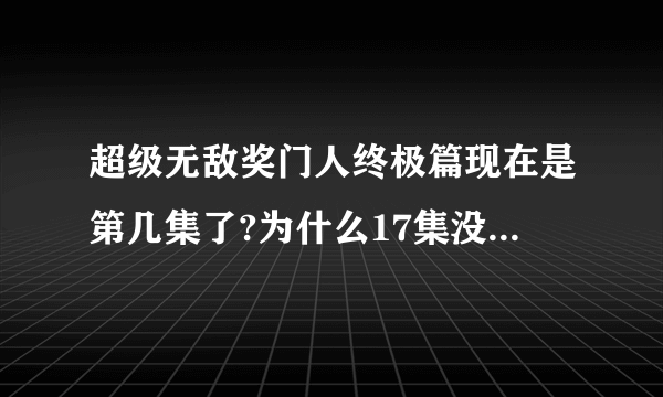 超级无敌奖门人终极篇现在是第几集了?为什么17集没有?不是应该9.8号那天播的吗?