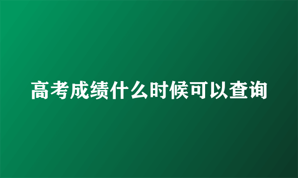 高考成绩什么时候可以查询