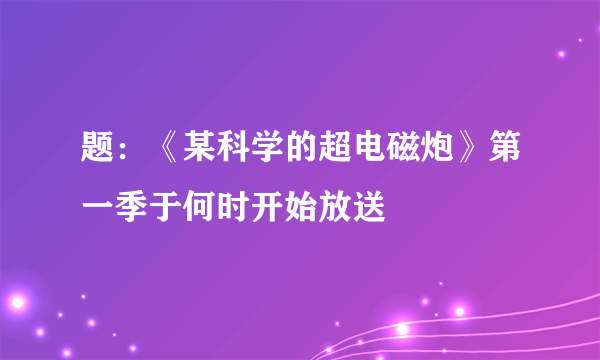 题：《某科学的超电磁炮》第一季于何时开始放送