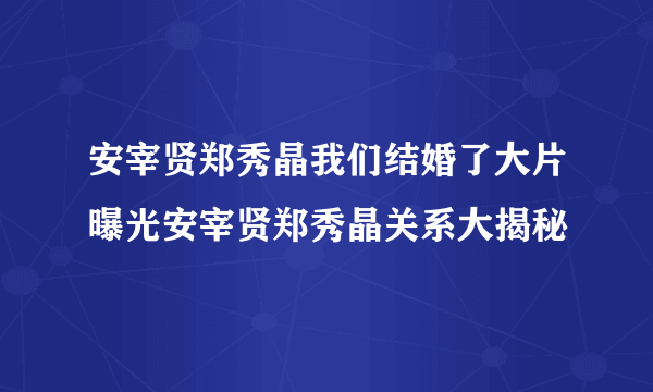 安宰贤郑秀晶我们结婚了大片曝光安宰贤郑秀晶关系大揭秘