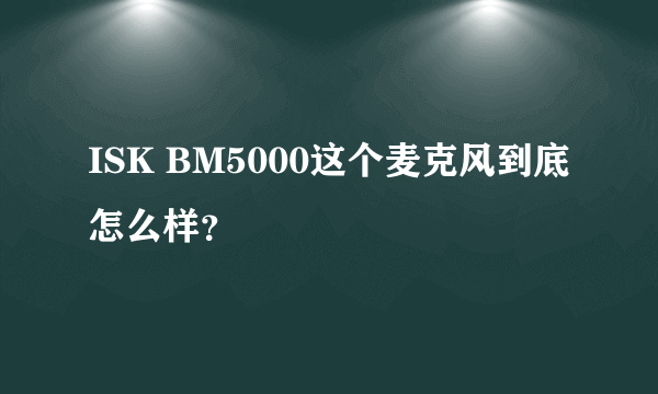 ISK BM5000这个麦克风到底怎么样？