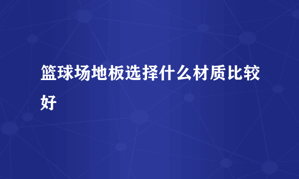 篮球场地板选择什么材质比较好