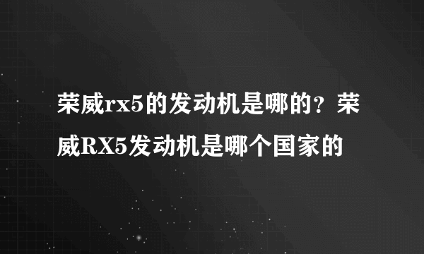 荣威rx5的发动机是哪的？荣威RX5发动机是哪个国家的