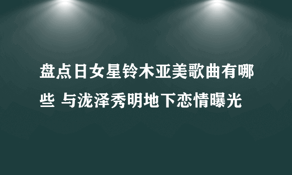 盘点日女星铃木亚美歌曲有哪些 与泷泽秀明地下恋情曝光