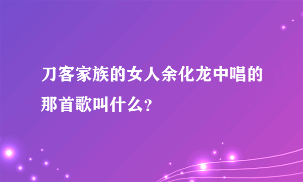 刀客家族的女人余化龙中唱的那首歌叫什么？