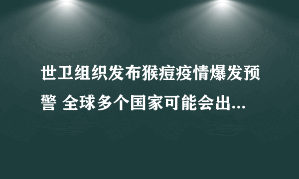 世卫组织发布猴痘疫情爆发预警 全球多个国家可能会出现猴痘病例