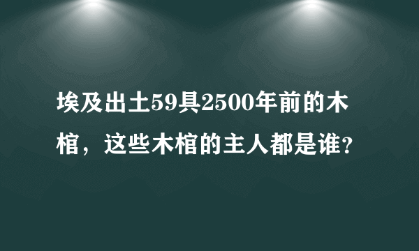 埃及出土59具2500年前的木棺，这些木棺的主人都是谁？