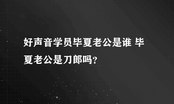 好声音学员毕夏老公是谁 毕夏老公是刀郎吗？