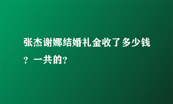 张杰谢娜结婚礼金收了多少钱？一共的？