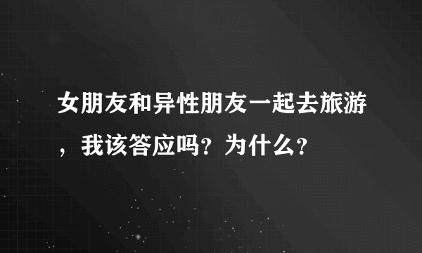 女朋友和异性朋友一起去旅游，我该答应吗？为什么？