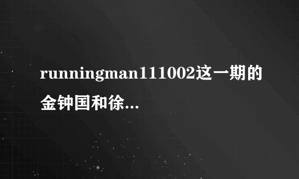 runningman111002这一期的金钟国和徐贤唱的是神马歌曲？