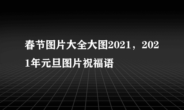 春节图片大全大图2021，2021年元旦图片祝福语