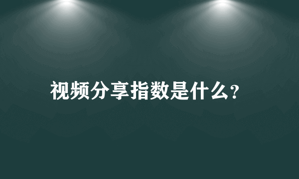 视频分享指数是什么？