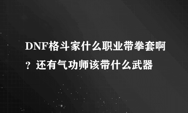 DNF格斗家什么职业带拳套啊？还有气功师该带什么武器