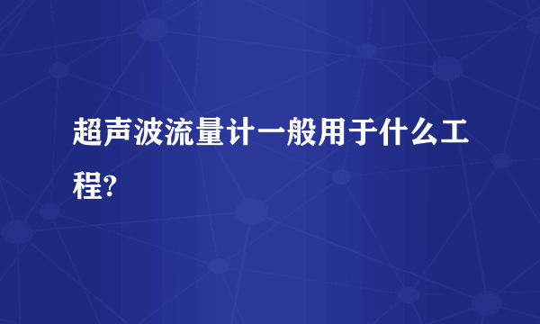 超声波流量计一般用于什么工程?