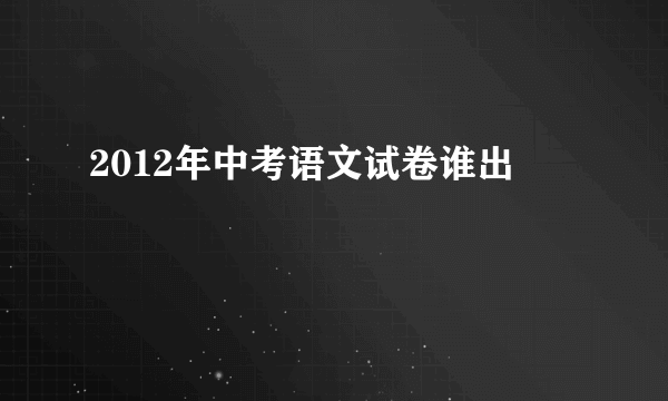 2012年中考语文试卷谁出