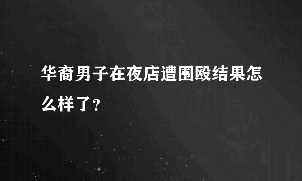 华裔男子在夜店遭围殴结果怎么样了？