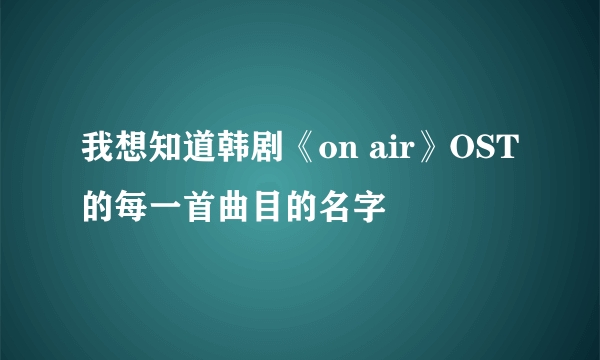 我想知道韩剧《on air》OST的每一首曲目的名字