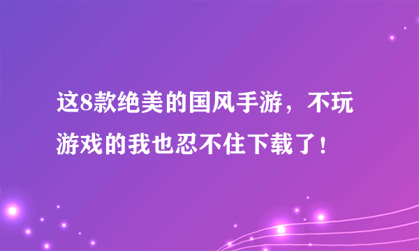 这8款绝美的国风手游，不玩游戏的我也忍不住下载了！