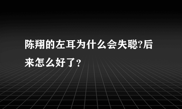 陈翔的左耳为什么会失聪?后来怎么好了？