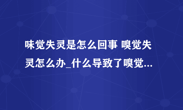 味觉失灵是怎么回事 嗅觉失灵怎么办_什么导致了嗅觉失灵呢_老年人出现嗅觉失灵怎么回事