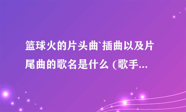 篮球火的片头曲`插曲以及片尾曲的歌名是什么 (歌手`歌词)