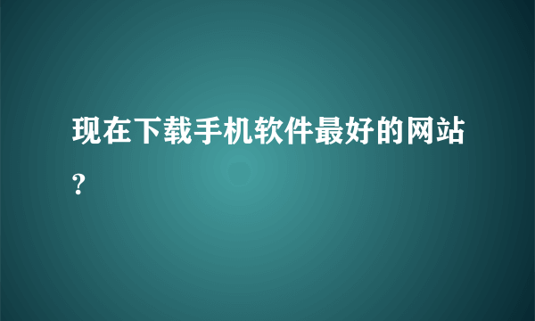 现在下载手机软件最好的网站?