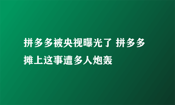 拼多多被央视曝光了 拼多多摊上这事遭多人炮轰