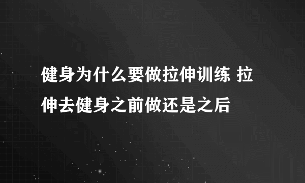 健身为什么要做拉伸训练 拉伸去健身之前做还是之后