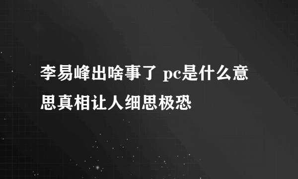 李易峰出啥事了 pc是什么意思真相让人细思极恐