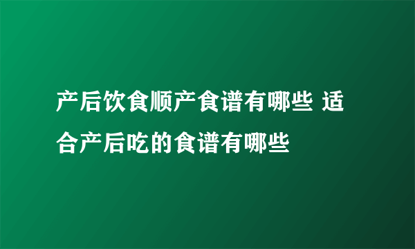 产后饮食顺产食谱有哪些 适合产后吃的食谱有哪些