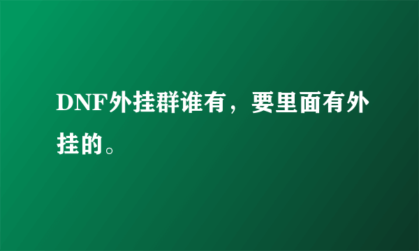 DNF外挂群谁有，要里面有外挂的。