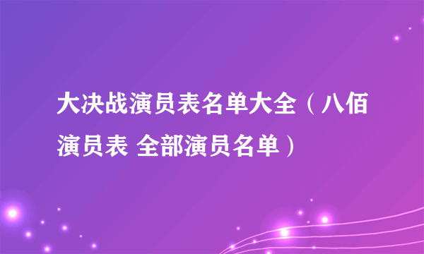 大决战演员表名单大全（八佰演员表 全部演员名单）