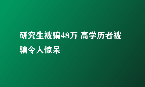 研究生被骗48万 高学历者被骗令人惊呆