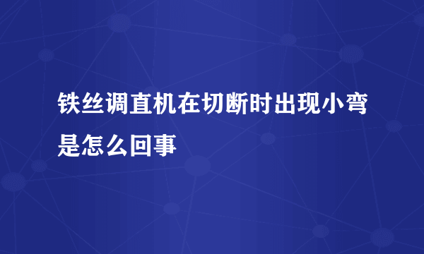 铁丝调直机在切断时出现小弯是怎么回事