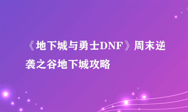 《地下城与勇士DNF》周末逆袭之谷地下城攻略