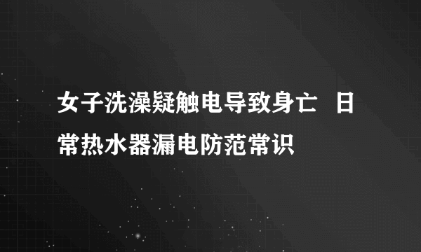 女子洗澡疑触电导致身亡  日常热水器漏电防范常识